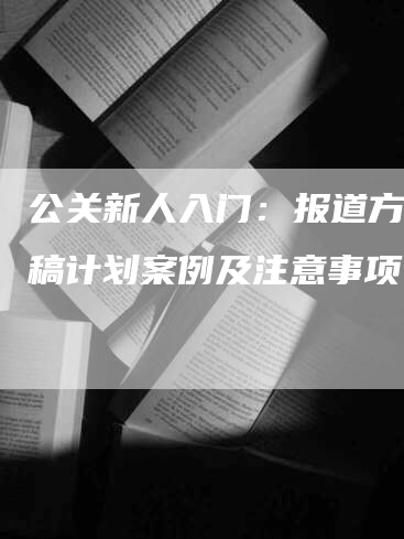 公关新人入门：报道方案发稿计划案例及注意事项