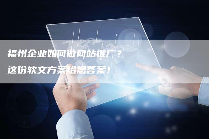 福州企业如何做网站推广？这份软文方案给您答案！