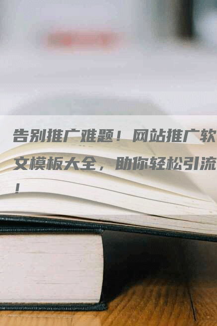 告别推广难题！网站推广软文模板大全，助你轻松引流！