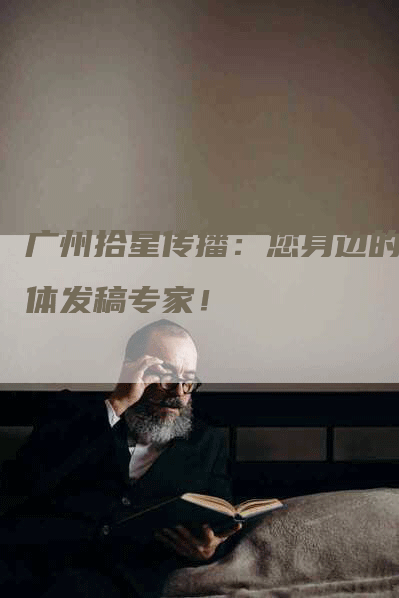 广州拾星传播：您身边的媒体发稿专家！