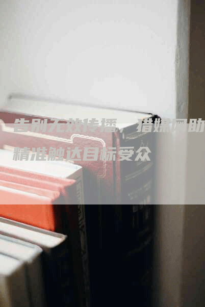 告别无效传播，猎媒网助您精准触达目标受众