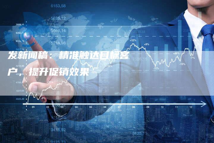 发新闻稿：精准触达目标客户，提升促销效果