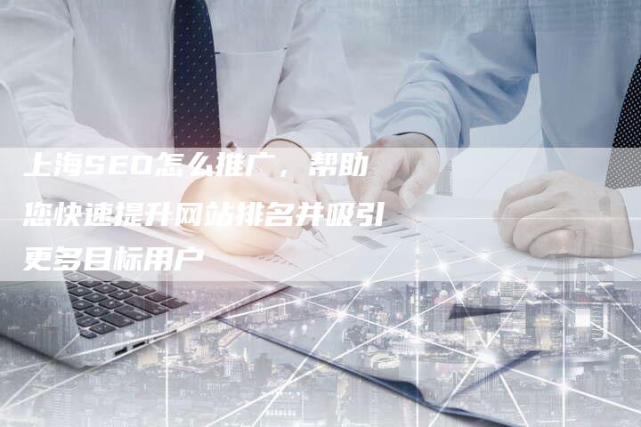 上海SEO怎么推广，帮助您快速提升网站排名并吸引更多目标用户