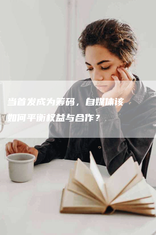 当首发成为筹码，自媒体该如何平衡权益与合作？