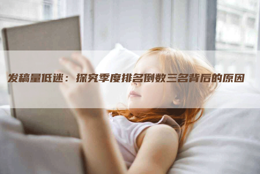 发稿量低迷：探究季度排名倒数三名背后的原因